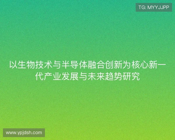 以生物技术与半导体融合创新为核心新一代产业发展与未来趋势研究